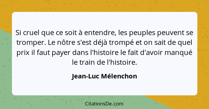 Si cruel que ce soit à entendre, les peuples peuvent se tromper. Le nôtre s'est déjà trompé et on sait de quel prix il faut payer... - Jean-Luc Mélenchon