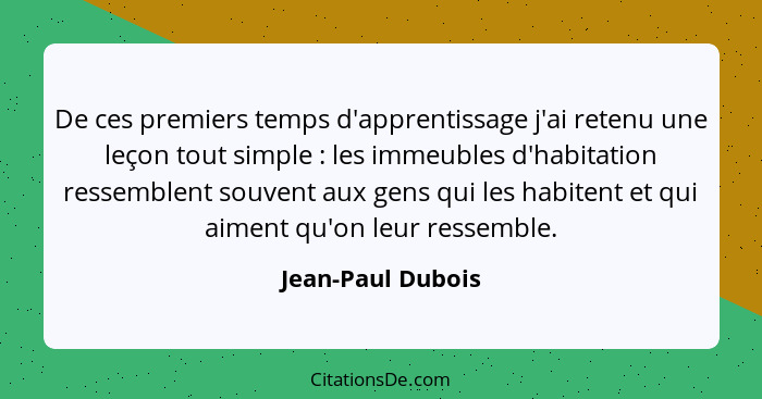 De ces premiers temps d'apprentissage j'ai retenu une leçon tout simple : les immeubles d'habitation ressemblent souvent aux g... - Jean-Paul Dubois