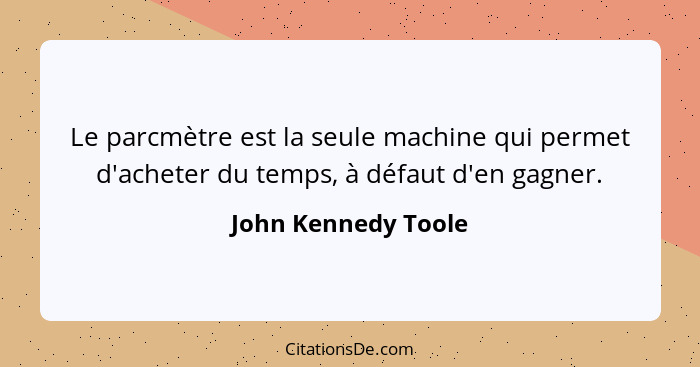 Le parcmètre est la seule machine qui permet d'acheter du temps, à défaut d'en gagner.... - John Kennedy Toole