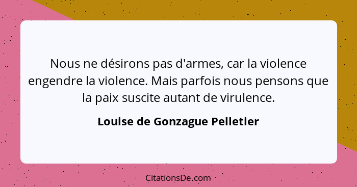 Nous ne désirons pas d'armes, car la violence engendre la violence. Mais parfois nous pensons que la paix suscite autan... - Louise de Gonzague Pelletier