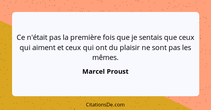 Ce n'était pas la première fois que je sentais que ceux qui aiment et ceux qui ont du plaisir ne sont pas les mêmes.... - Marcel Proust