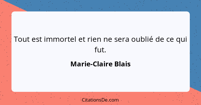 Tout est immortel et rien ne sera oublié de ce qui fut.... - Marie-Claire Blais