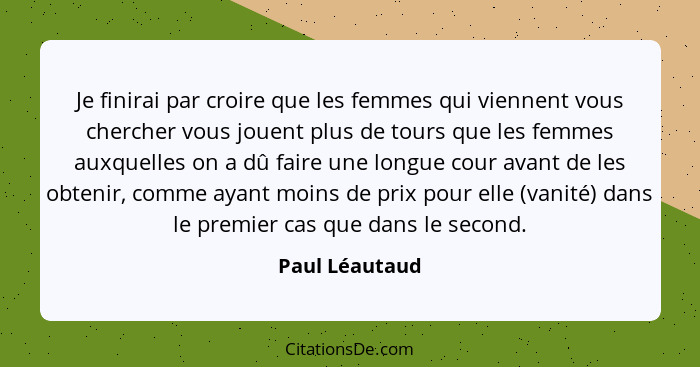 Je finirai par croire que les femmes qui viennent vous chercher vous jouent plus de tours que les femmes auxquelles on a dû faire une... - Paul Léautaud