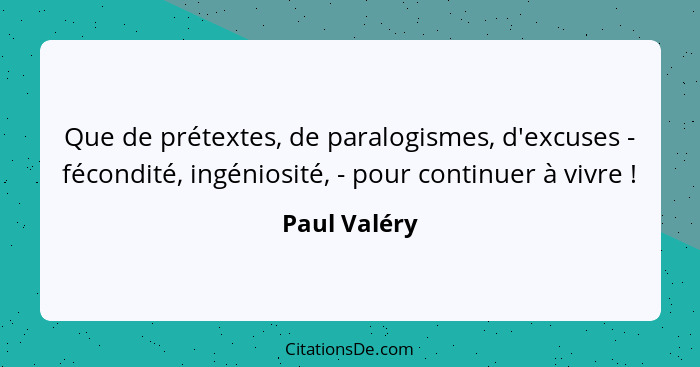 Que de prétextes, de paralogismes, d'excuses - fécondité, ingéniosité, - pour continuer à vivre !... - Paul Valéry