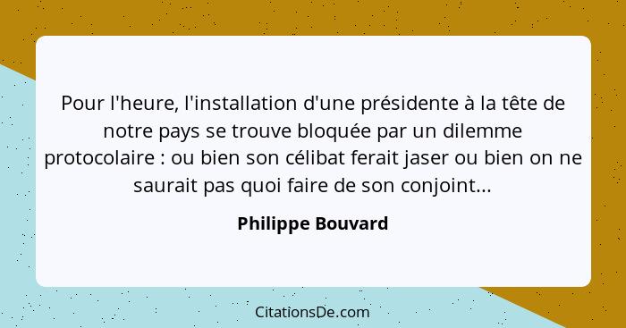 Pour l'heure, l'installation d'une présidente à la tête de notre pays se trouve bloquée par un dilemme protocolaire : ou bien... - Philippe Bouvard