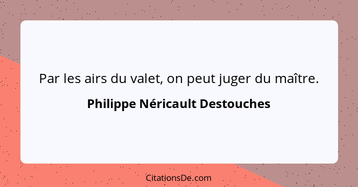 Par les airs du valet, on peut juger du maître.... - Philippe Néricault Destouches