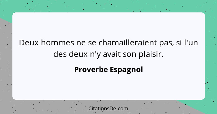 Deux hommes ne se chamailleraient pas, si l'un des deux n'y avait son plaisir.... - Proverbe Espagnol