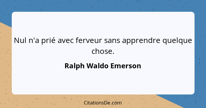 Nul n'a prié avec ferveur sans apprendre quelque chose.... - Ralph Waldo Emerson