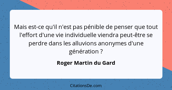 Mais est-ce qu'il n'est pas pénible de penser que tout l'effort d'une vie individuelle viendra peut-être se perdre dans les all... - Roger Martin du Gard