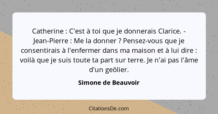 Catherine : C'est à toi que je donnerais Clarice. - Jean-Pierre : Me la donner ? Pensez-vous que je consentirais à... - Simone de Beauvoir