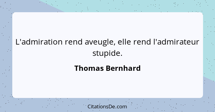 L'admiration rend aveugle, elle rend l'admirateur stupide.... - Thomas Bernhard