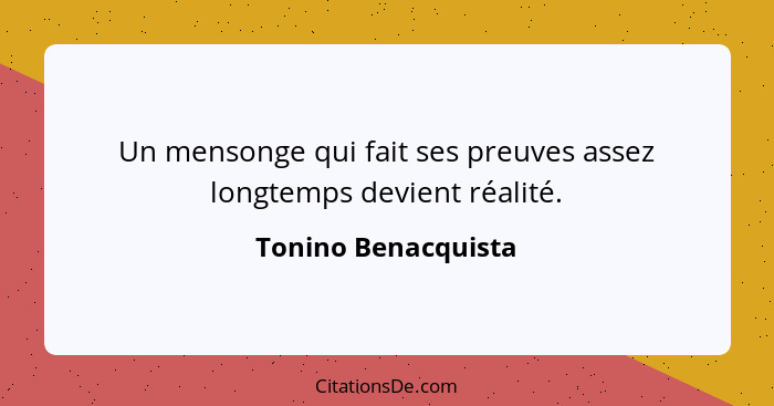 Un mensonge qui fait ses preuves assez longtemps devient réalité.... - Tonino Benacquista