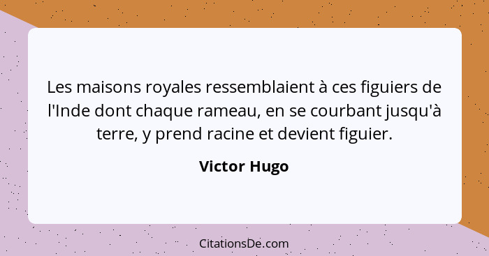 Les maisons royales ressemblaient à ces figuiers de l'Inde dont chaque rameau, en se courbant jusqu'à terre, y prend racine et devient f... - Victor Hugo