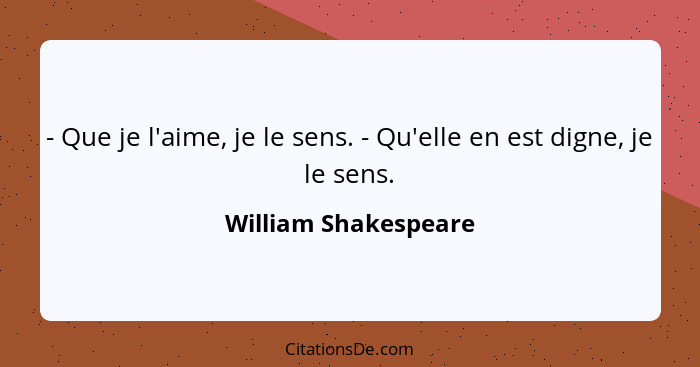 - Que je l'aime, je le sens. - Qu'elle en est digne, je le sens.... - William Shakespeare