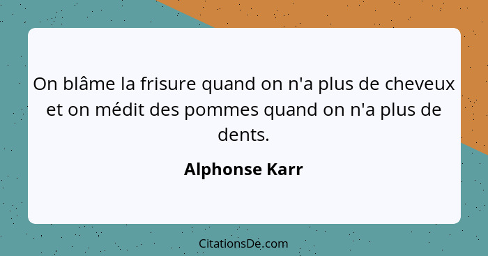 On blâme la frisure quand on n'a plus de cheveux et on médit des pommes quand on n'a plus de dents.... - Alphonse Karr