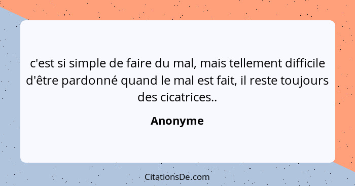 c'est si simple de faire du mal, mais tellement difficile d'être pardonné quand le mal est fait, il reste toujours des cicatrices..... - Anonyme