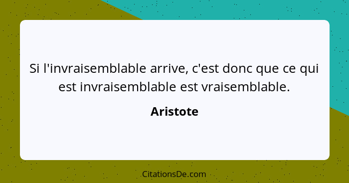 Si l'invraisemblable arrive, c'est donc que ce qui est invraisemblable est vraisemblable.... - Aristote