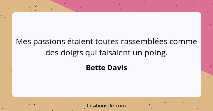 Mes passions étaient toutes rassemblées comme des doigts qui faisaient un poing.... - Bette Davis