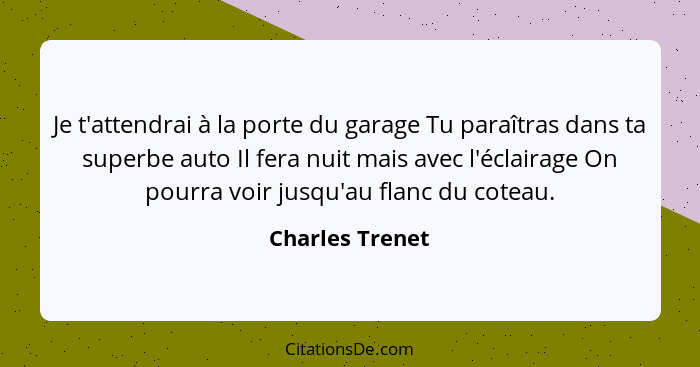 Je t'attendrai à la porte du garage Tu paraîtras dans ta superbe auto Il fera nuit mais avec l'éclairage On pourra voir jusqu'au flan... - Charles Trenet