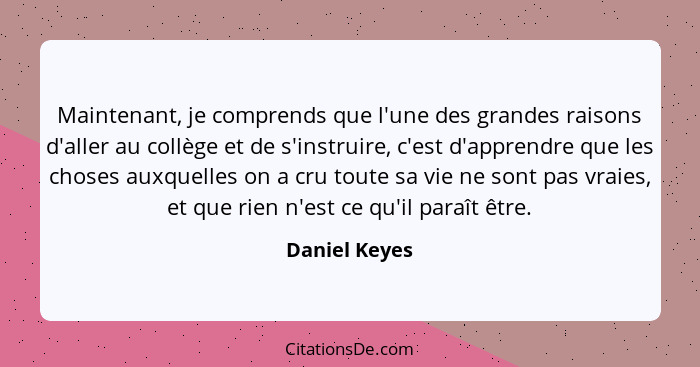 Maintenant, je comprends que l'une des grandes raisons d'aller au collège et de s'instruire, c'est d'apprendre que les choses auxquelle... - Daniel Keyes