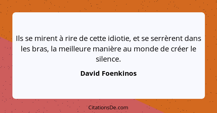 Ils se mirent à rire de cette idiotie, et se serrèrent dans les bras, la meilleure manière au monde de créer le silence.... - David Foenkinos