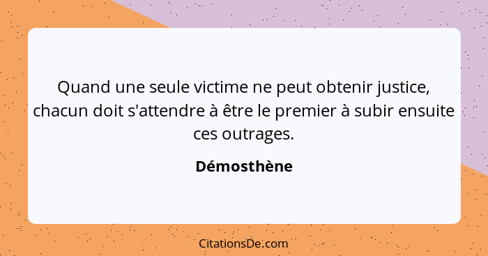 Quand une seule victime ne peut obtenir justice, chacun doit s'attendre à être le premier à subir ensuite ces outrages.... - Démosthène