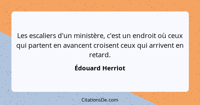 Les escaliers d'un ministère, c'est un endroit où ceux qui partent en avancent croisent ceux qui arrivent en retard.... - Édouard Herriot