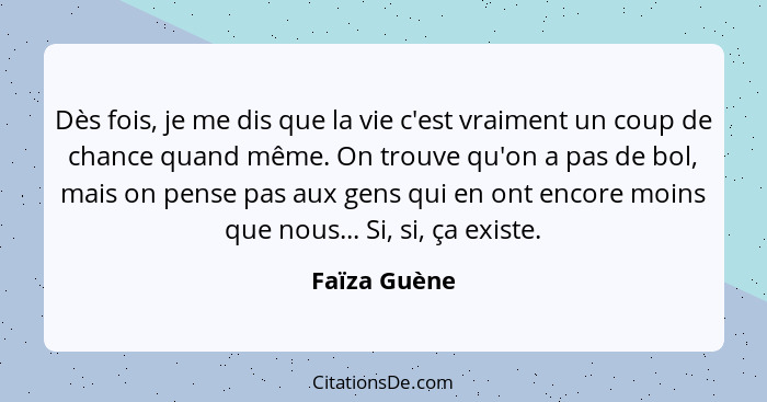 Dès fois, je me dis que la vie c'est vraiment un coup de chance quand même. On trouve qu'on a pas de bol, mais on pense pas aux gens qui... - Faïza Guène