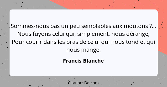 Sommes-nous pas un peu semblables aux moutons ?... Nous fuyons celui qui, simplement, nous dérange, Pour courir dans les bras d... - Francis Blanche