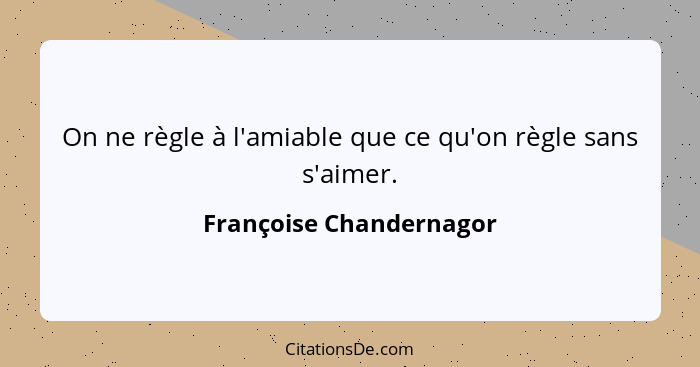On ne règle à l'amiable que ce qu'on règle sans s'aimer.... - Françoise Chandernagor