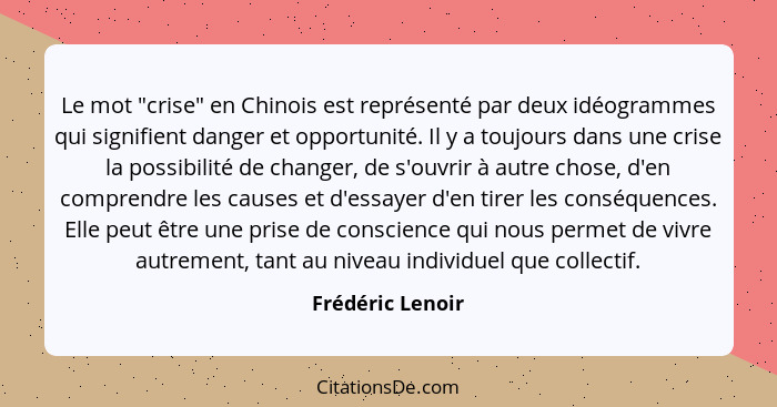 Le mot "crise" en Chinois est représenté par deux idéogrammes qui signifient danger et opportunité. Il y a toujours dans une crise l... - Frédéric Lenoir