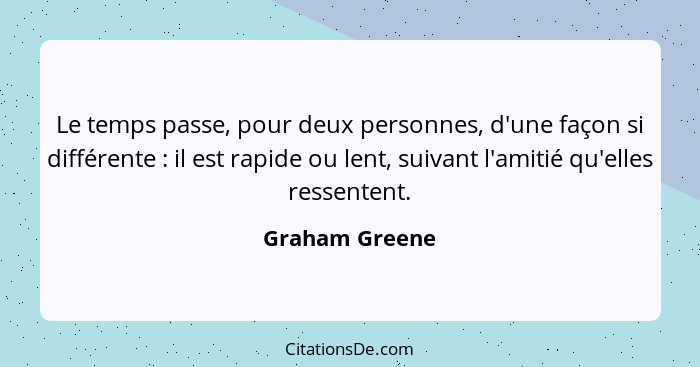 Le temps passe, pour deux personnes, d'une façon si différente : il est rapide ou lent, suivant l'amitié qu'elles ressentent.... - Graham Greene