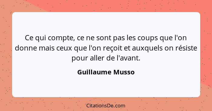 Ce qui compte, ce ne sont pas les coups que l'on donne mais ceux que l'on reçoit et auxquels on résiste pour aller de l'avant.... - Guillaume Musso