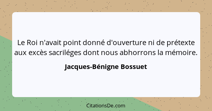 Le Roi n'avait point donné d'ouverture ni de prétexte aux excès sacriléges dont nous abhorrons la mémoire.... - Jacques-Bénigne Bossuet