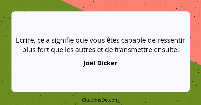 Ecrire, cela signifie que vous êtes capable de ressentir plus fort que les autres et de transmettre ensuite.... - Joël Dicker