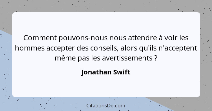 Comment pouvons-nous nous attendre à voir les hommes accepter des conseils, alors qu'ils n'acceptent même pas les avertissements ... - Jonathan Swift