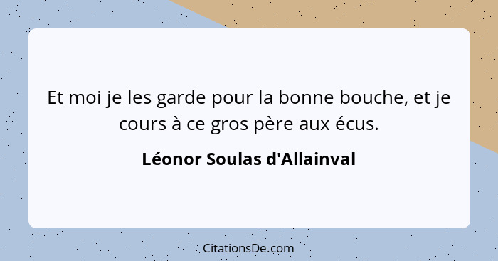 Et moi je les garde pour la bonne bouche, et je cours à ce gros père aux écus.... - Léonor Soulas d'Allainval