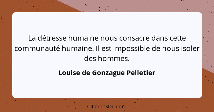 La détresse humaine nous consacre dans cette communauté humaine. Il est impossible de nous isoler des hommes.... - Louise de Gonzague Pelletier