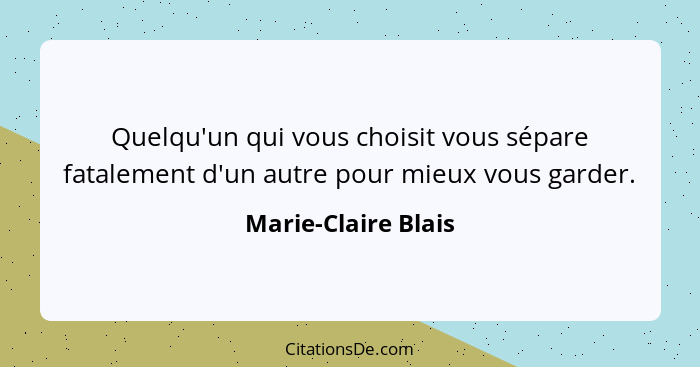 Quelqu'un qui vous choisit vous sépare fatalement d'un autre pour mieux vous garder.... - Marie-Claire Blais