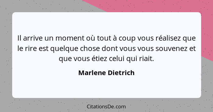 Il arrive un moment où tout à coup vous réalisez que le rire est quelque chose dont vous vous souvenez et que vous étiez celui qui... - Marlene Dietrich