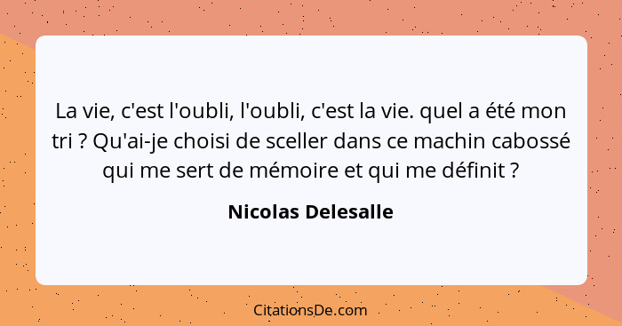 La vie, c'est l'oubli, l'oubli, c'est la vie. quel a été mon tri ? Qu'ai-je choisi de sceller dans ce machin cabossé qui me s... - Nicolas Delesalle