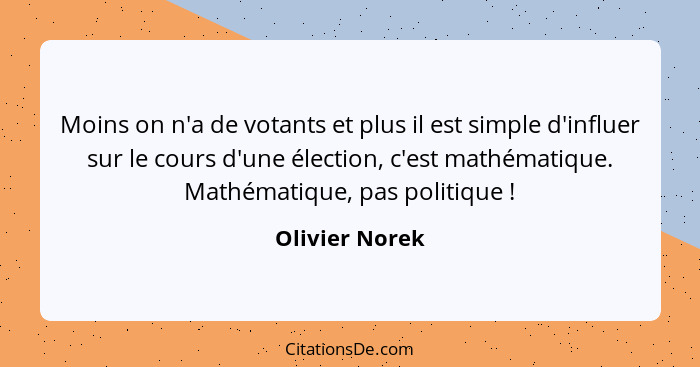 Moins on n'a de votants et plus il est simple d'influer sur le cours d'une élection, c'est mathématique. Mathématique, pas politique&n... - Olivier Norek