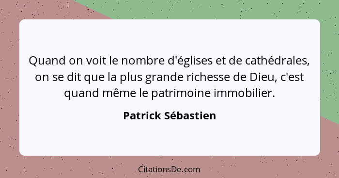 Quand on voit le nombre d'églises et de cathédrales, on se dit que la plus grande richesse de Dieu, c'est quand même le patrimoine... - Patrick Sébastien