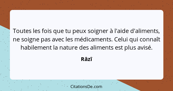 Toutes les fois que tu peux soigner à l'aide d'aliments, ne soigne pas avec les médicaments. Celui qui connaît habilement la nature des aliment... - Râzî