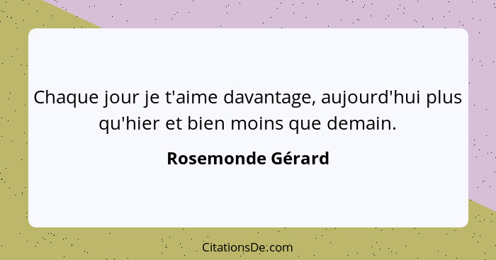 Chaque jour je t'aime davantage, aujourd'hui plus qu'hier et bien moins que demain.... - Rosemonde Gérard