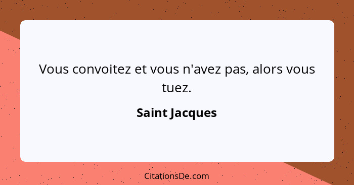 Vous convoitez et vous n'avez pas, alors vous tuez.... - Saint Jacques