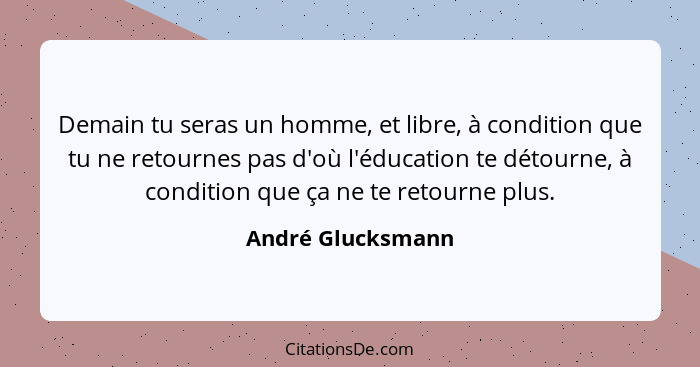 Demain tu seras un homme, et libre, à condition que tu ne retournes pas d'où l'éducation te détourne, à condition que ça ne te reto... - André Glucksmann