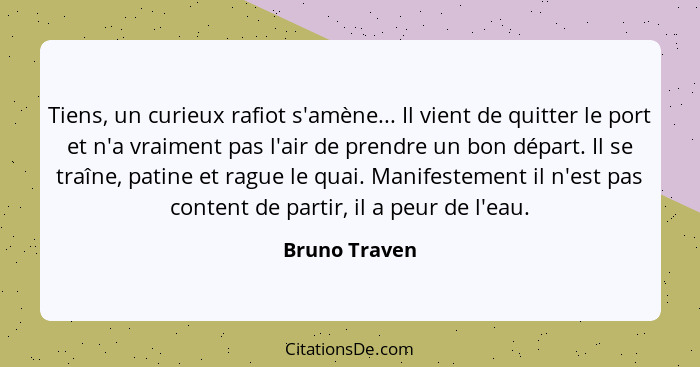 Tiens, un curieux rafiot s'amène... Il vient de quitter le port et n'a vraiment pas l'air de prendre un bon départ. Il se traîne, patin... - Bruno Traven