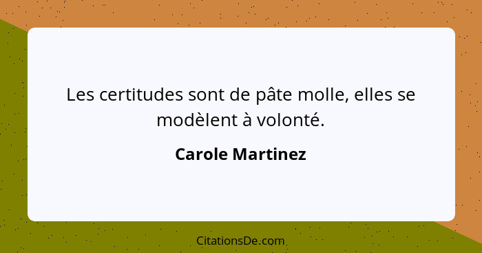 Les certitudes sont de pâte molle, elles se modèlent à volonté.... - Carole Martinez