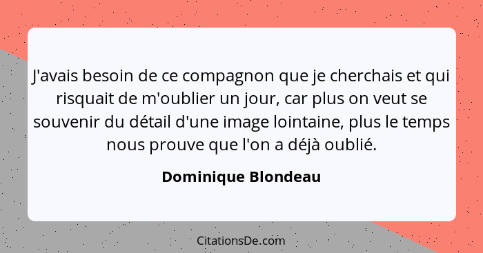 J'avais besoin de ce compagnon que je cherchais et qui risquait de m'oublier un jour, car plus on veut se souvenir du détail d'un... - Dominique Blondeau